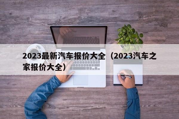 2023最新汽车报价大全（2023汽车之家报价大全）