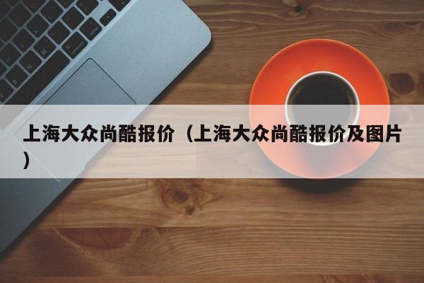 上海大众尚酷报价（上海大众尚酷报价及图片）