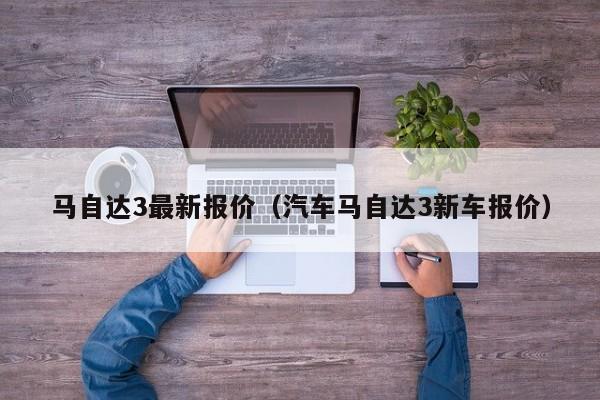 马自达3最新报价（汽车马自达3新车报价）