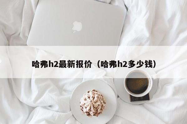 哈弗h2最新报价（哈弗h2多少钱）