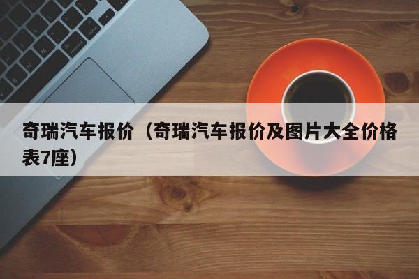 奇瑞汽车报价（奇瑞汽车报价及图片大全价格表7座）