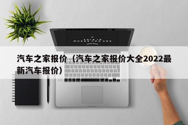 汽车之家报价（汽车之家报价大全2022最新汽车报价）