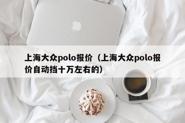 上海大众polo报价（上海大众polo报价自动挡十万左右的）