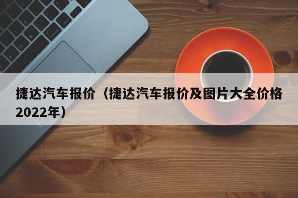 捷达汽车报价（捷达汽车报价及图片大全价格2022年）