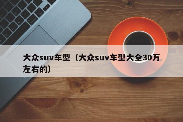 大众suv车型（大众suv车型大全30万左右的）