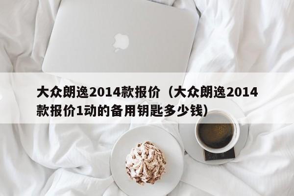 大众朗逸2014款报价（大众朗逸2014款报价1动的备用钥匙多少钱）