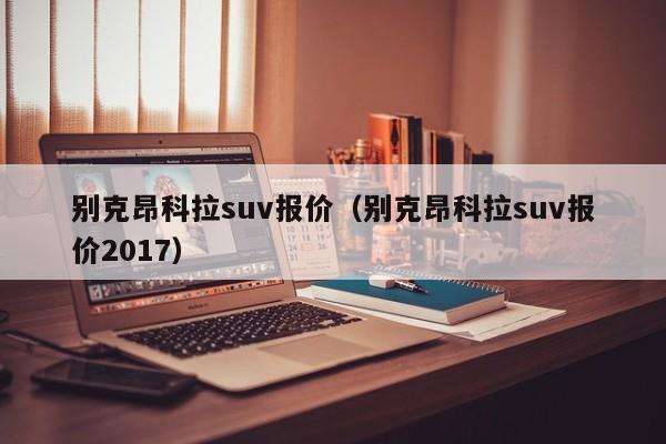 别克昂科拉suv报价（别克昂科拉suv报价2017）