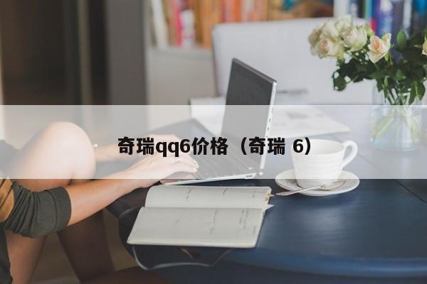 奇瑞qq6价格（奇瑞 6）