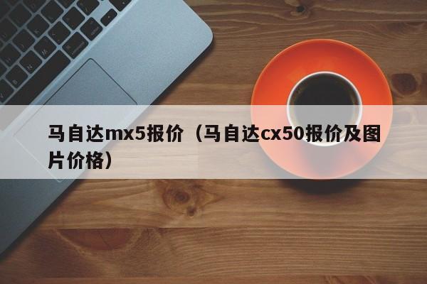 马自达mx5报价（马自达cx50报价及图片价格）