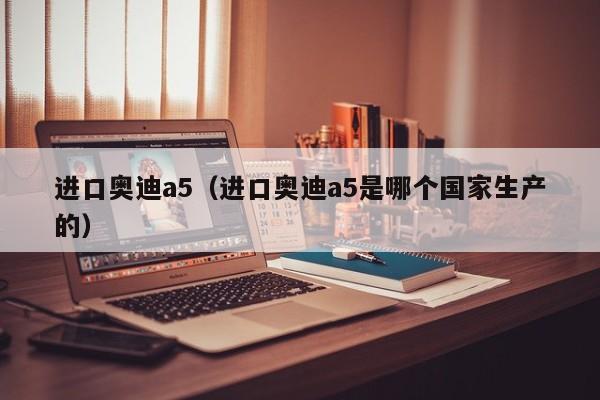 进口奥迪a5（进口奥迪a5是哪个国家生产的）