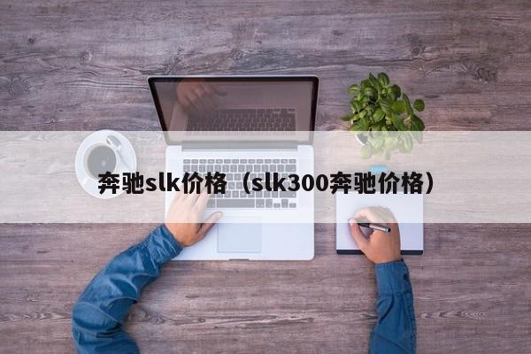 奔驰slk价格（slk300奔驰价格）