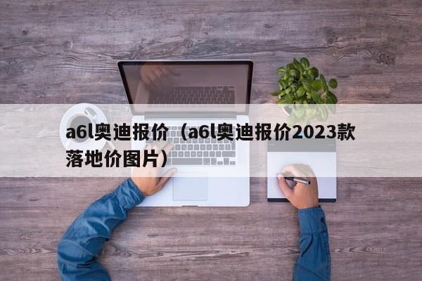 a6l奥迪报价（a6l奥迪报价2023款落地价图片）