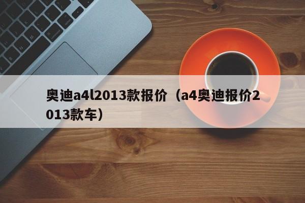 奥迪a4l2013款报价（a4奥迪报价2013款车）