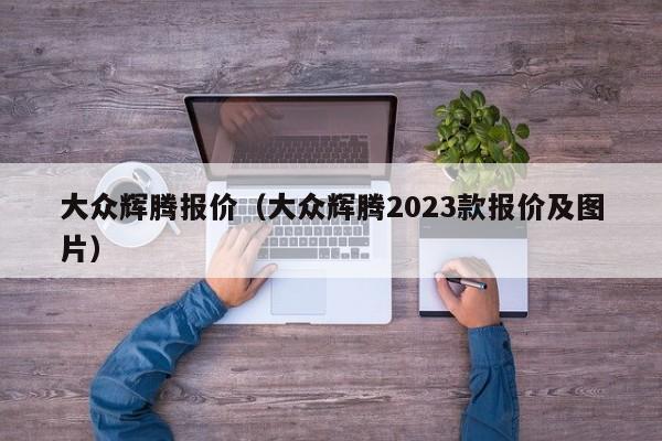 大众辉腾报价（大众辉腾2023款报价及图片）