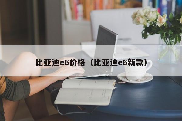 比亚迪e6价格（比亚迪e6新款）