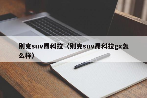 别克suv昂科拉（别克suv昂科拉gx怎么样）