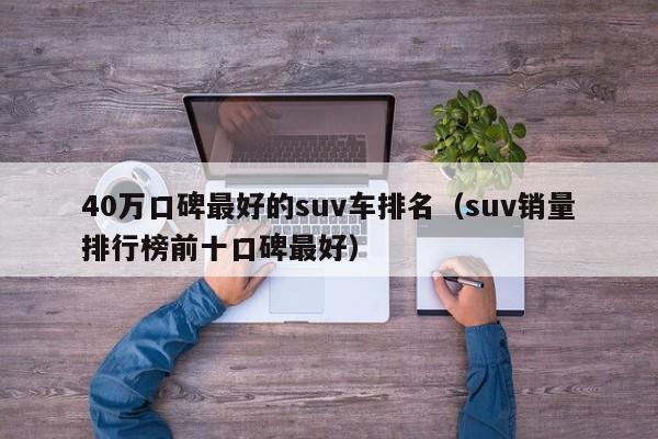 40万口碑最好的suv车排名（suv销量排行榜前十口碑最好）