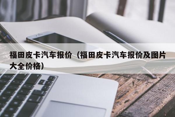 福田皮卡汽车报价（福田皮卡汽车报价及图片大全价格）