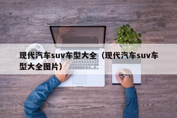 现代汽车suv车型大全（现代汽车suv车型大全图片）