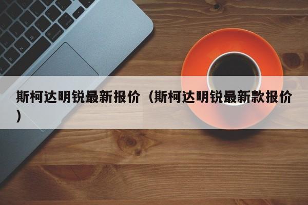 斯柯达明锐最新报价（斯柯达明锐最新款报价）