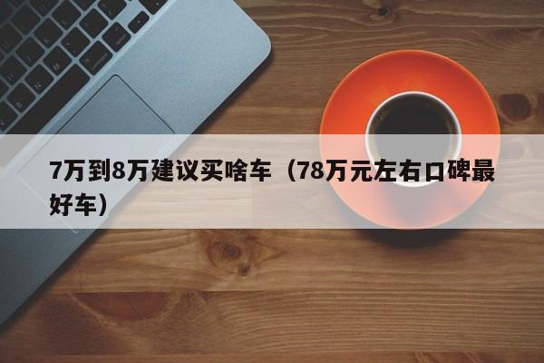 7万到8万建议买啥车（78万元左右口碑最好车）