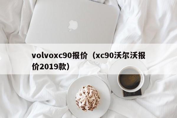 volvoxc90报价（xc90沃尔沃报价2019款）