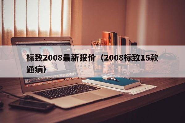 标致2008最新报价（2008标致15款通病）