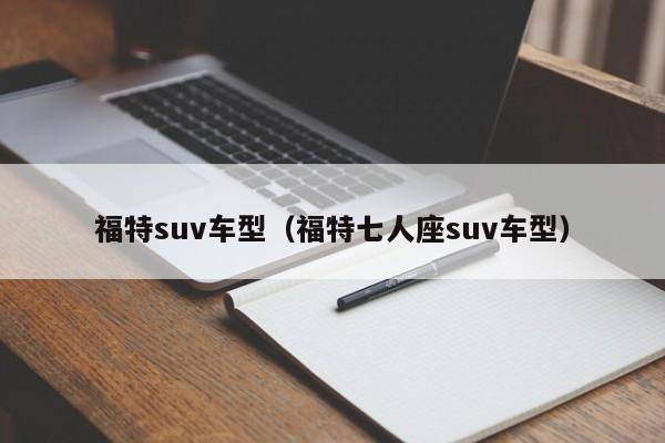 福特suv车型（福特七人座suv车型）