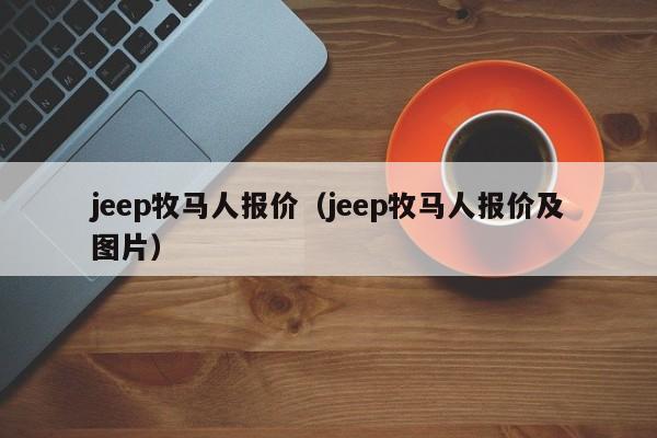 jeep牧马人报价（jeep牧马人报价及图片）