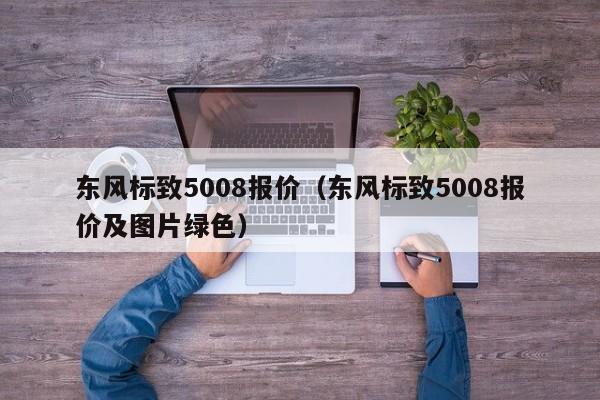 东风标致5008报价（东风标致5008报价及图片绿色）