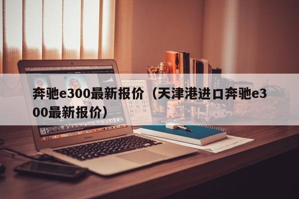 奔驰e300最新报价（天津港进口奔驰e300最新报价）