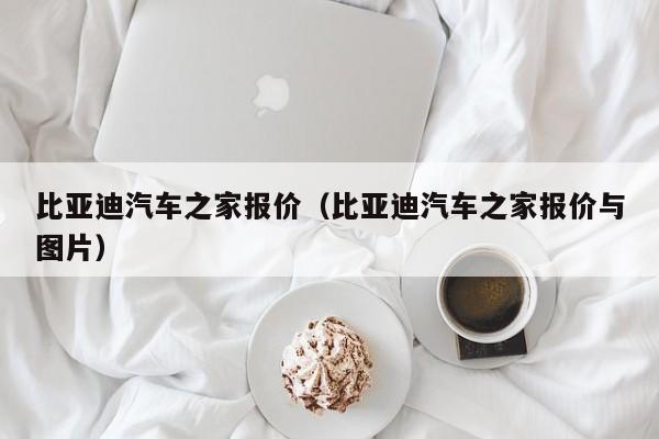 比亚迪汽车之家报价（比亚迪汽车之家报价与图片）