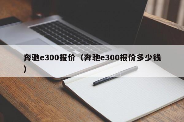 奔驰e300报价（奔驰e300报价多少钱）