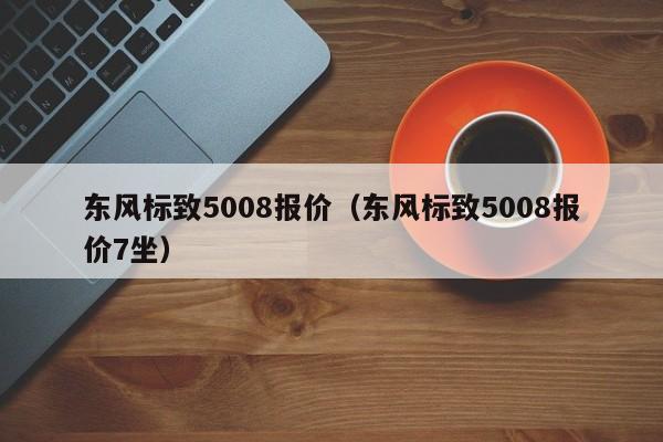 东风标致5008报价（东风标致5008报价7坐）