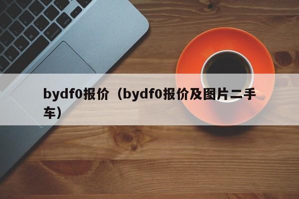 bydf0报价（bydf0报价及图片二手车）