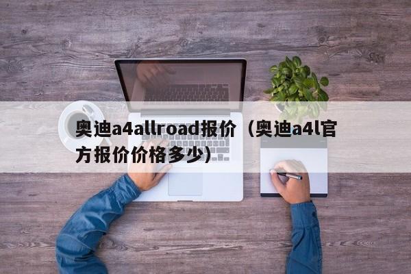 奥迪a4allroad报价（奥迪a4l官方报价价格多少）