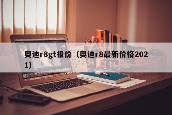 奥迪r8gt报价（奥迪r8最新价格2021）