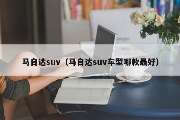 马自达suv（马自达suv车型哪款最好）