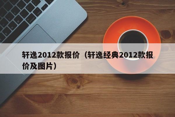 轩逸2012款报价（轩逸经典2012款报价及图片）