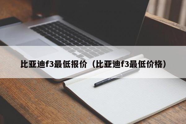 比亚迪f3最低报价（比亚迪f3最低价格）