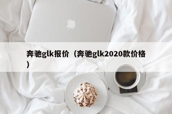 奔驰glk报价（奔驰glk2020款价格）