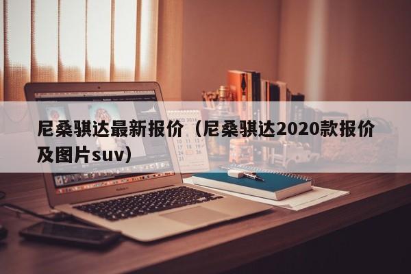 尼桑骐达最新报价（尼桑骐达2020款报价及图片suv）