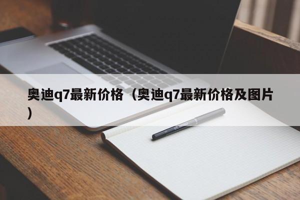 奥迪q7最新价格（奥迪q7最新价格及图片）