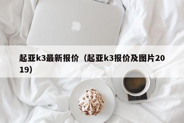 起亚k3最新报价（起亚k3报价及图片2019）