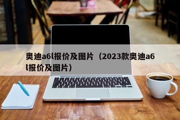 奥迪a6l报价及图片（2023款奥迪a6l报价及图片）