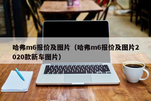 哈弗m6报价及图片（哈弗m6报价及图片2020款新车图片）