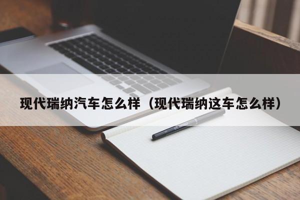 现代瑞纳汽车怎么样（现代瑞纳这车怎么样）