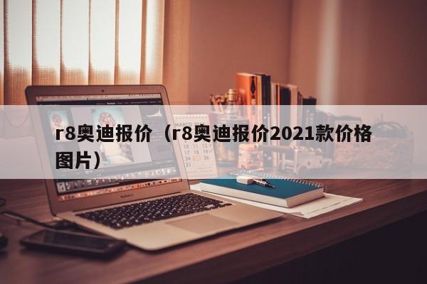 r8奥迪报价（r8奥迪报价2021款价格图片）