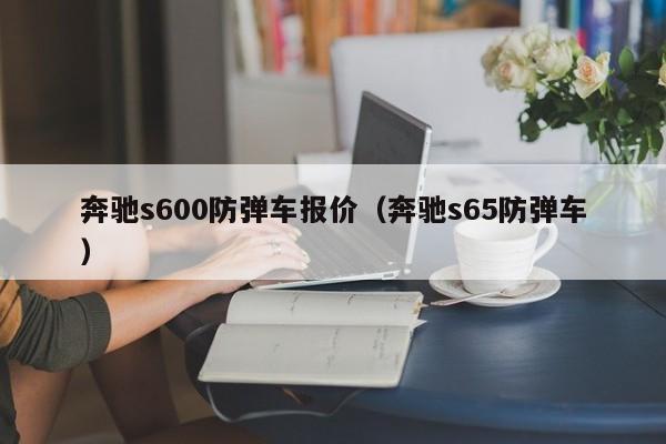 奔驰s600防弹车报价（奔驰s65防弹车）