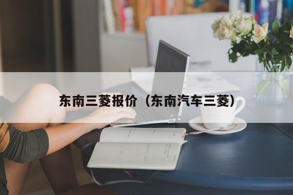 东南三菱报价（东南汽车三菱）